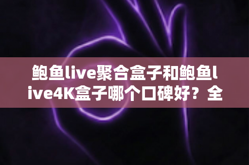 鲍鱼live聚合盒子和鲍鱼live4K盒子哪个口碑好？全网口碑深度对比与选购指南