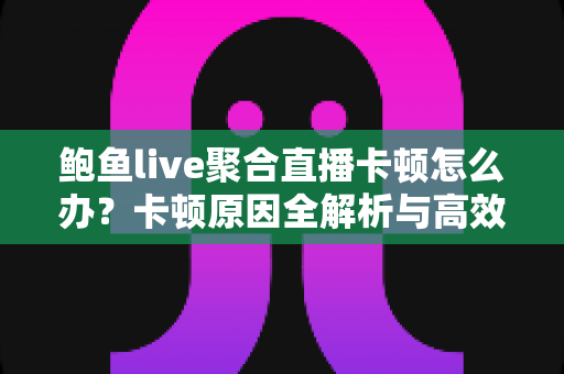 鲍鱼live聚合直播卡顿怎么办?卡顿原因全解析与高效解决指南 鲍鱼live聚合直播卡顿怎么办?卡顿原因全解析与高效解决指南