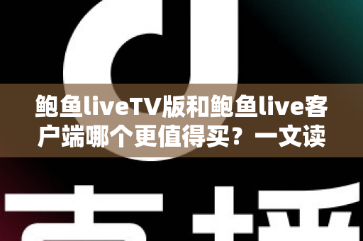 鲍鱼liveTV版和鲍鱼live客户端哪个更值得买?一文读懂两大版本差异,帮你省下冤枉钱 鲍鱼liveTV版和鲍鱼live客户端哪个更值得买?一文读懂两大版本差异,帮你省下冤枉钱