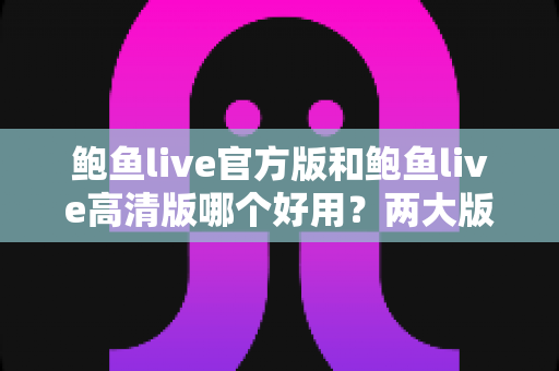 鲍鱼live官方版和鲍鱼live高清版哪个好用？两大版本全维度对比评测指南