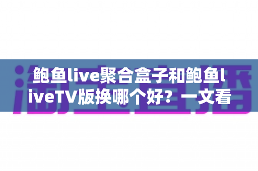 鲍鱼live聚合盒子和鲍鱼liveTV版换哪个好？一文看懂核心差异，选对不花冤枉钱
