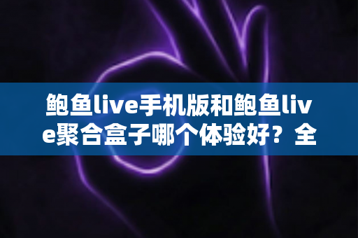 鲍鱼live手机版和鲍鱼live聚合盒子哪个体验好？全面对比评测帮你找到最适合自己的观看方式