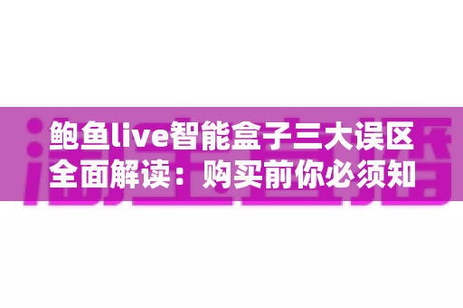 鲍鱼live智能盒子三大误区全面解读:购买前你必须知道的真相与避坑指南 鲍鱼live智能盒子三大误区全面解读:购买前你必须知道的真相与避坑指南