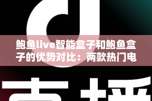 鲍鱼live智能盒子和鲍鱼盒子的优势对比：两款热门电视盒子深度解析与选购指南