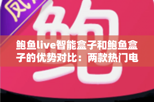 鲍鱼live智能盒子和鲍鱼盒子的优势对比：两款热门电视盒子深度解析与选购指南