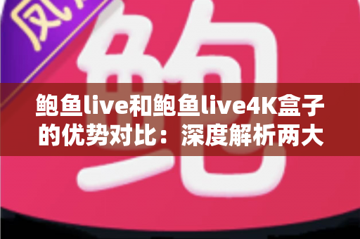 鲍鱼live和鲍鱼live4K盒子的优势对比:深度解析两大观看方案,帮你选出最适合的选择 鲍鱼live和鲍鱼live4K盒子的优势对比:深度解析两大观看方案,帮你选出最适合的选择