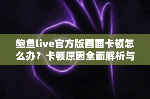 鲍鱼live官方版画面卡顿怎么办?卡顿原因全面解析与高效解决指南 鲍鱼live官方版画面卡顿怎么办?卡顿原因全面解析与高效解决指南