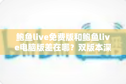 鲍鱼live免费版和鲍鱼live电脑版差在哪?双版本深度对比解析,帮你选对不踩坑 鲍鱼live免费版和鲍鱼live电脑版差在哪?双版本深度对比解析,帮你选对不踩坑