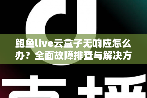鲍鱼live云盒子无响应怎么办?全面故障排查与解决方案指南 鲍鱼live云盒子无响应怎么办?全面故障排查与解决方案指南