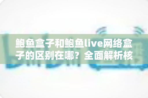 鲍鱼盒子和鲍鱼live网络盒子的区别在哪？全面解析核心差异与选购指南