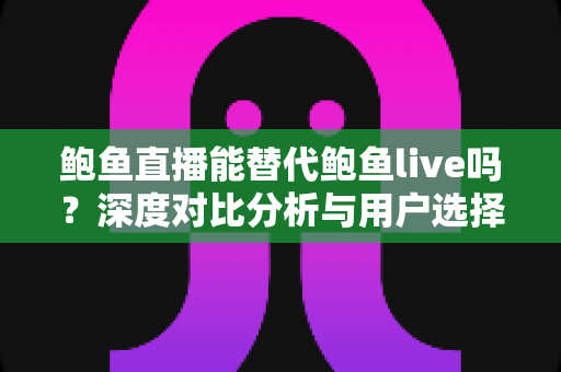 鲍鱼直播能替代鲍鱼live吗？深度对比分析与用户选择全指南