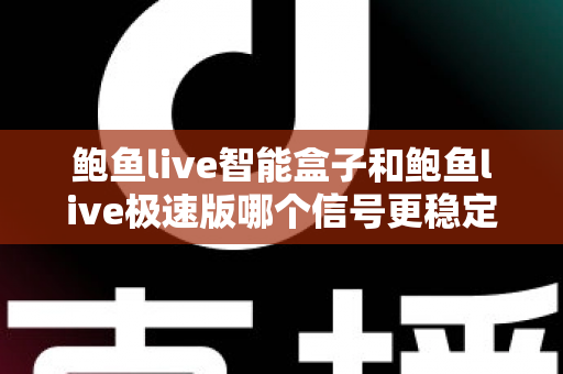 鲍鱼live智能盒子和鲍鱼live极速版哪个信号更稳定？深度对比与稳定观看全攻略