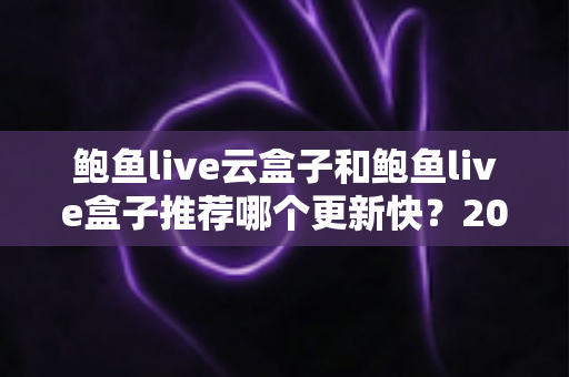 鲍鱼live云盒子和鲍鱼live盒子推荐哪个更新快？2025年最新选购深度解析与实用指南