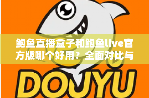 鲍鱼直播盒子和鲍鱼live官方版哪个好用?全面对比与选择指南 鲍鱼直播盒子和鲍鱼live官方版哪个好用?全面对比与选择指南