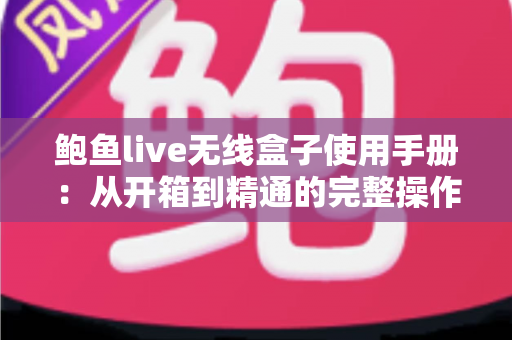 鲍鱼live无线盒子使用手册：从开箱到精通的完整操作指南