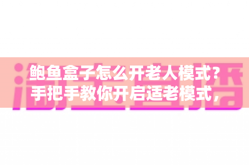 鲍鱼盒子怎么开老人模式？手把手教你开启适老模式，让爸妈轻松看电视