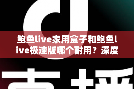 鲍鱼live家用盒子和鲍鱼live极速版哪个耐用?深度对比分析与选购全指南 鲍鱼live家用盒子和鲍鱼live极速版哪个耐用?深度对比分析与选购全指南