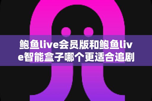 鲍鱼live会员版和鲍鱼live智能盒子哪个更适合追剧？追剧党必看的深度对比与选购全攻略
