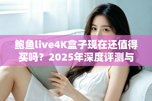 鲍鱼live4K盒子现在还值得买吗?2025年深度评测与购买避坑指南 鲍鱼live4K盒子现在还值得买吗?2025年深度评测与购买避坑指南