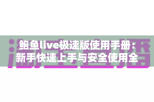 鲍鱼live极速版使用手册：新手快速上手与安全使用全攻略