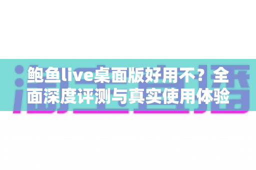 鲍鱼live桌面版好用不？全面深度评测与真实使用体验解析