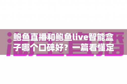 鲍鱼直播和鲍鱼live智能盒子哪个口碑好？一篇看懂定位差异、真实体验与选购建议
