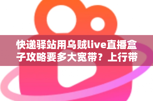 快递驿站用乌贼live直播盒子攻略要多大宽带?上行带宽配置与直播优化全指南 快递驿站用乌贼live直播盒子攻略要多大宽带?上行带宽配置与直播优化全指南