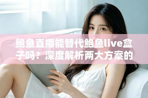 鲍鱼直播能替代鲍鱼live盒子吗？深度解析两大方案的功能差异与选择指南