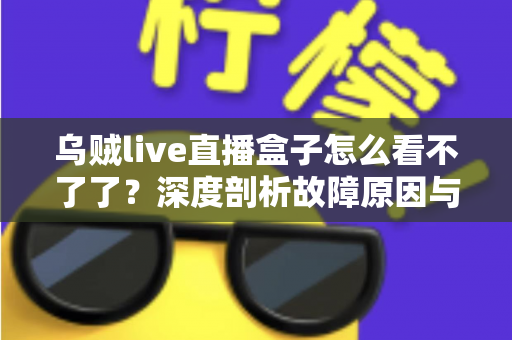 乌贼live直播盒子怎么看不了了?深度剖析故障原因与实用解决方案全指南 乌贼live直播盒子怎么看不了了?深度剖析故障原因与实用解决方案全指南
