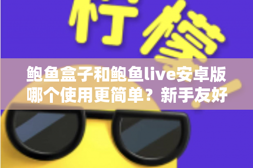 鲍鱼盒子和鲍鱼live安卓版哪个使用更简单？新手友好度全面实测对比指南