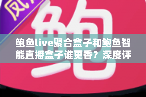 鲍鱼live聚合盒子和鲍鱼智能直播盒子谁更香?深度评测对比帮你选出最适合自己的直播神器 鲍鱼live聚合盒子和鲍鱼智能直播盒子谁更香?深度评测对比帮你选出最适合自己的直播神器