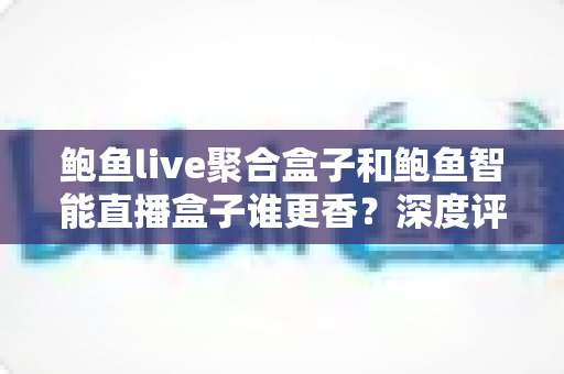 鲍鱼live聚合盒子和鲍鱼智能直播盒子谁更香?深度评测对比帮你选出最适合自己的直播神器 鲍鱼live聚合盒子和鲍鱼智能直播盒子谁更香?深度评测对比帮你选出最适合自己的直播神器