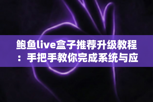 鲍鱼live盒子推荐升级教程:手把手教你完成系统与应用的全面升级 鲍鱼live盒子推荐升级教程:手把手教你完成系统与应用的全面升级