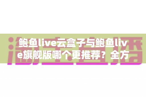 鲍鱼live云盒子与鲍鱼live旗舰版哪个更推荐?全方位深度对比评测助你一次选对 鲍鱼live云盒子与鲍鱼live旗舰版哪个更推荐?全方位深度对比评测助你一次选对