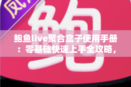 鲍鱼live聚合盒子使用手册：零基础快速上手全攻略，从安装设置到进阶技巧一文读懂