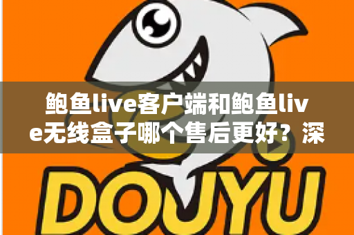 鲍鱼live客户端和鲍鱼live无线盒子哪个售后更好?深度对比与选购全指南 鲍鱼live客户端和鲍鱼live无线盒子哪个售后更好?深度对比与选购全指南