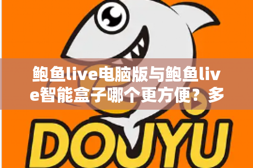 鲍鱼live电脑版与鲍鱼live智能盒子哪个更方便?多维度深度对比帮你选对使用方案 鲍鱼live电脑版与鲍鱼live智能盒子哪个更方便?多维度深度对比帮你选对使用方案