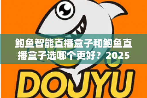 鲍鱼智能直播盒子和鲍鱼直播盒子选哪个更好？2025最全选购对比指南，看完不再纠结！