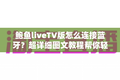 鲍鱼liveTV版怎么连接蓝牙？超详细图文教程帮你轻松搞定设备配对难题