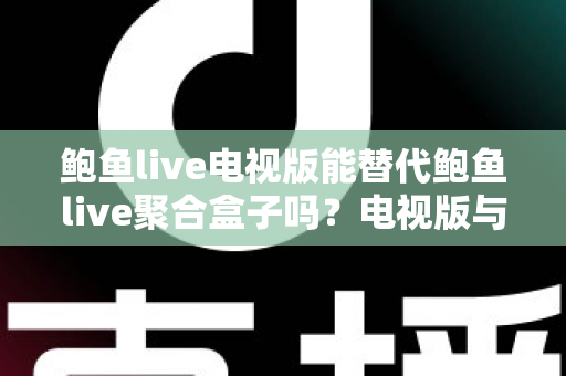 鲍鱼live电视版能替代鲍鱼live聚合盒子吗？电视版与聚合盒子深度对比全解析