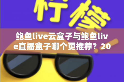 鲍鱼live云盒子与鲍鱼live直播盒子哪个更推荐？2025最新选购攻略与深度对比全解析