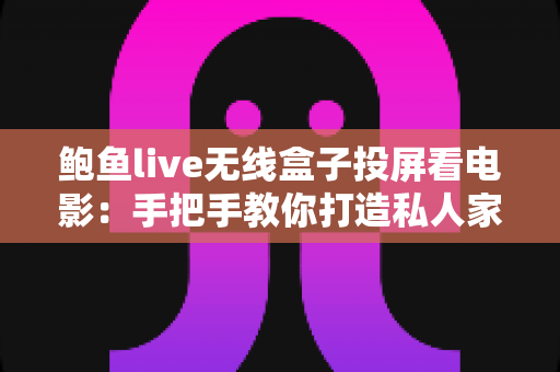 鲍鱼live无线盒子投屏看电影:手把手教你打造私人家庭影院的完整攻略 鲍鱼live无线盒子投屏看电影:手把手教你打造私人家庭影院的完整攻略
