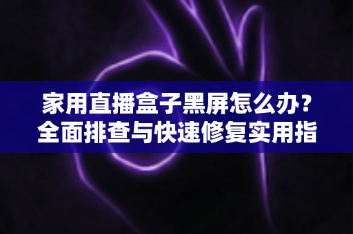 家用直播盒子黑屏怎么办？全面排查与快速修复实用指南
