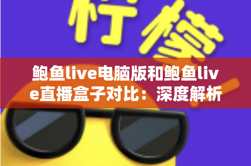 鲍鱼live电脑版和鲍鱼live直播盒子对比:深度解析两种观看方式的优劣与选择指南 鲍鱼live电脑版和鲍鱼live直播盒子对比:深度解析两种观看方式的优劣与选择指南