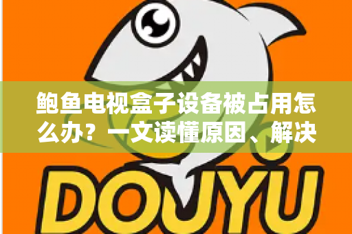 鲍鱼电视盒子设备被占用怎么办？一文读懂原因、解决方法与预防技巧