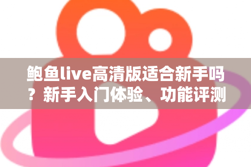 鲍鱼live高清版适合新手吗？新手入门体验、功能评测与快速上手全攻略
