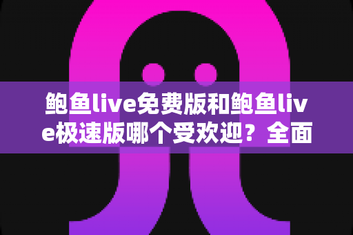 鲍鱼live免费版和鲍鱼live极速版哪个受欢迎?全面对比分析与用户选择指南 鲍鱼live免费版和鲍鱼live极速版哪个受欢迎?全面对比分析与用户选择指南