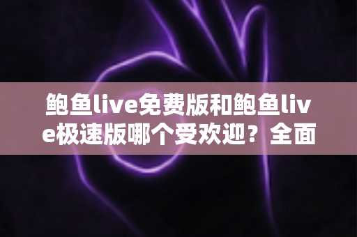 鲍鱼live免费版和鲍鱼live极速版哪个受欢迎?全面对比分析与用户选择指南 鲍鱼live免费版和鲍鱼live极速版哪个受欢迎?全面对比分析与用户选择指南