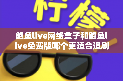 鲍鱼live网络盒子和鲍鱼live免费版哪个更适合追剧?剧迷必读的深度对比与选购指南 鲍鱼live网络盒子和鲍鱼live免费版哪个更适合追剧?剧迷必读的深度对比与选购指南