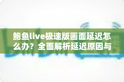 鲍鱼live极速版画面延迟怎么办？全面解析延迟原因与高效解决方法